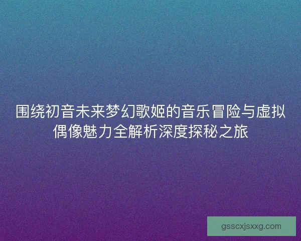 围绕初音未来梦幻歌姬的音乐冒险与虚拟偶像魅力全解析深度探秘之旅 围绕初音未来梦幻歌姬的音乐冒险与虚拟偶像魅力全解析深度探秘之旅
