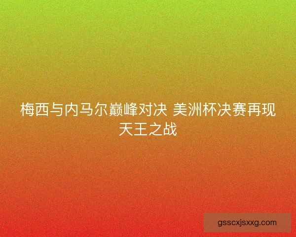 梅西与内马尔巅峰对决 美洲杯决赛再现天王之战 梅西与内马尔巅峰对决 美洲杯决赛再现天王之战