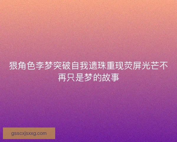 狠角色李梦突破自我遗珠重现荧屏光芒不再只是梦的故事