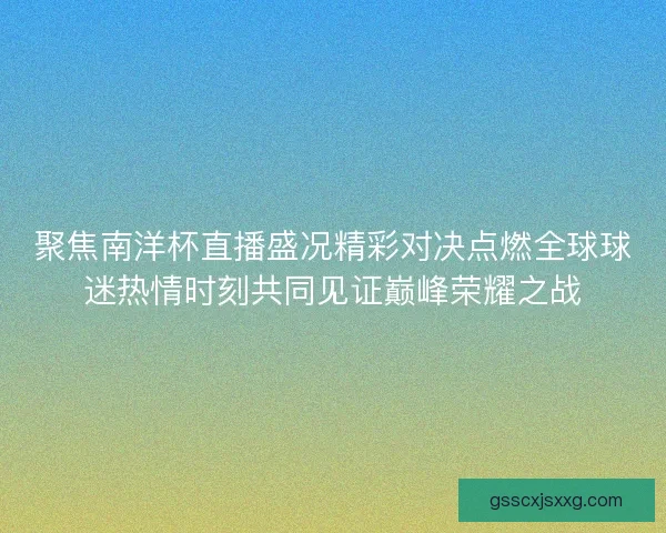 聚焦南洋杯直播盛况精彩对决点燃全球球迷热情时刻共同见证巅峰荣耀之战