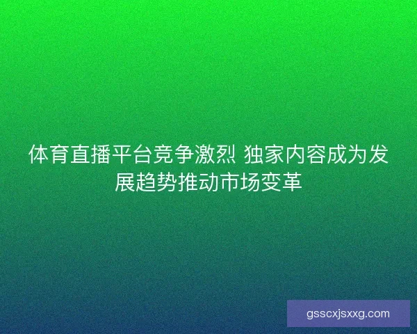 体育直播平台竞争激烈 独家内容成为发展趋势推动市场变革 体育直播平台竞争激烈 独家内容成为发展趋势推动市场变革