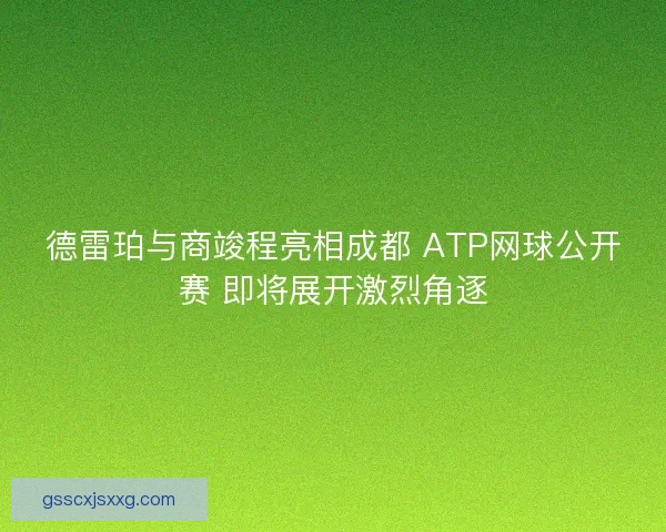 德雷珀与商竣程亮相成都 ATP网球公开赛 即将展开激烈角逐 德雷珀与商竣程亮相成都 ATP网球公开赛 即将展开激烈角逐