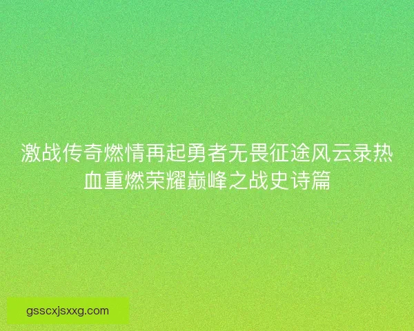 激战传奇燃情再起勇者无畏征途风云录热血重燃荣耀巅峰之战史诗篇