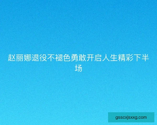 赵丽娜退役不褪色勇敢开启人生精彩下半场