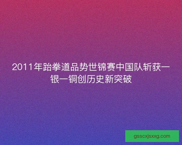 2011年跆拳道品势世锦赛中国队斩获一银一铜创历史新突破 2011年跆拳道品势世锦赛中国队斩获一银一铜创历史新突破