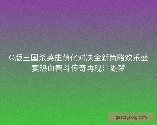 Q版三国杀英雄萌化对决全新策略欢乐盛宴热血智斗传奇再现江湖梦 Q版三国杀英雄萌化对决全新策略欢乐盛宴热血智斗传奇再现江湖梦