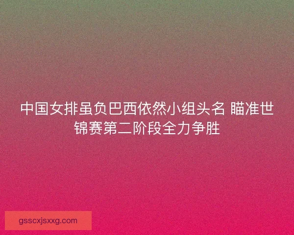 中国女排虽负巴西依然小组头名 瞄准世锦赛第二阶段全力争胜