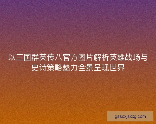 以三国群英传八官方图片解析英雄战场与史诗策略魅力全景呈现世界 以三国群英传八官方图片解析英雄战场与史诗策略魅力全景呈现世界