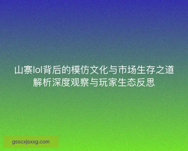 山寨lol背后的模仿文化与市场生存之道解析深度观察与玩家生态反思 山寨lol背后的模仿文化与市场生存之道解析深度观察与玩家生态反思