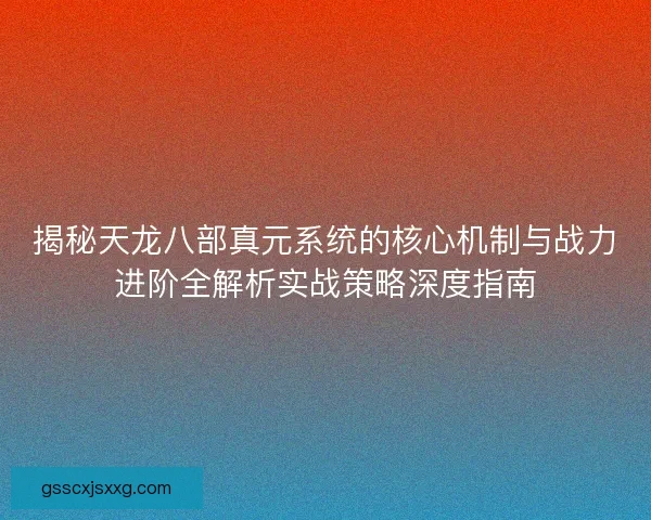 揭秘天龙八部真元系统的核心机制与战力进阶全解析实战策略深度指南