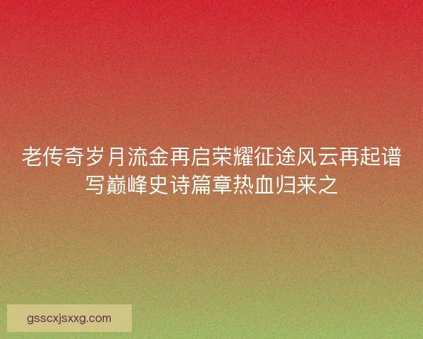 老传奇岁月流金再启荣耀征途风云再起谱写巅峰史诗篇章热血归来之