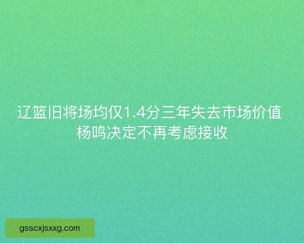 辽篮旧将场均仅1.4分三年失去市场价值 杨鸣决定不再考虑接收