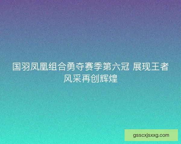 国羽凤凰组合勇夺赛季第六冠 展现王者风采再创辉煌