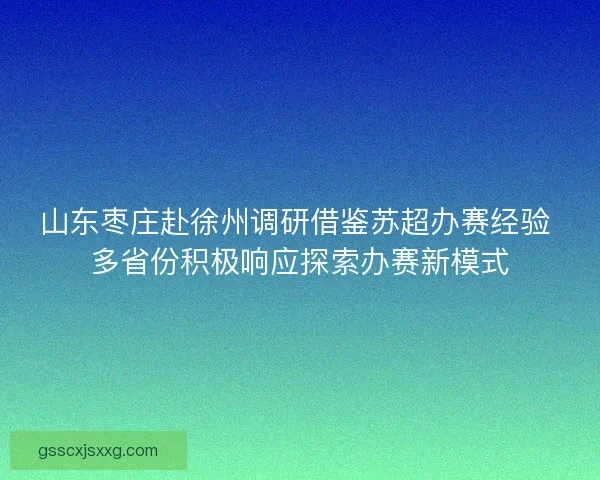山东枣庄赴徐州调研借鉴苏超办赛经验 多省份积极响应探索办赛新模式