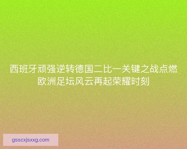 西班牙顽强逆转德国二比一关键之战点燃欧洲足坛风云再起荣耀时刻 西班牙顽强逆转德国二比一关键之战点燃欧洲足坛风云再起荣耀时刻