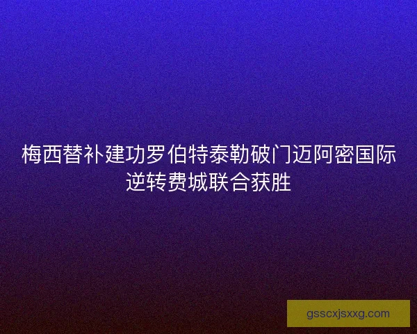 梅西替补建功罗伯特泰勒破门迈阿密国际逆转费城联合获胜 梅西替补建功罗伯特泰勒破门迈阿密国际逆转费城联合获胜
