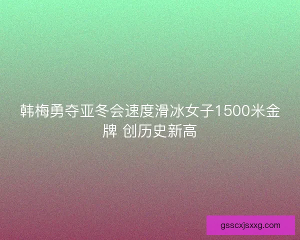 韩梅勇夺亚冬会速度滑冰女子1500米金牌 创历史新高 韩梅勇夺亚冬会速度滑冰女子1500米金牌 创历史新高