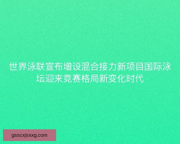 世界泳联宣布增设混合接力新项目国际泳坛迎来竞赛格局新变化时代