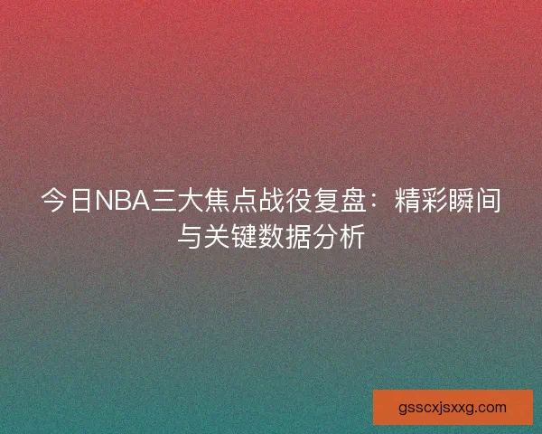 今日NBA三大焦点战役复盘：精彩瞬间与关键数据分析