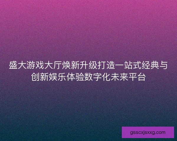 盛大游戏大厅焕新升级打造一站式经典与创新娱乐体验数字化未来平台