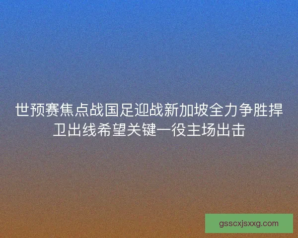 世预赛焦点战国足迎战新加坡全力争胜捍卫出线希望关键一役主场出击 世预赛焦点战国足迎战新加坡全力争胜捍卫出线希望关键一役主场出击