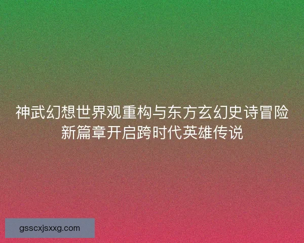神武幻想世界观重构与东方玄幻史诗冒险新篇章开启跨时代英雄传说