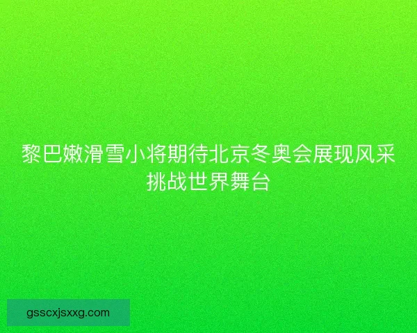 黎巴嫩滑雪小将期待北京冬奥会展现风采挑战世界舞台