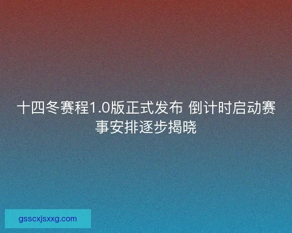 十四冬赛程1.0版正式发布 倒计时启动赛事安排逐步揭晓