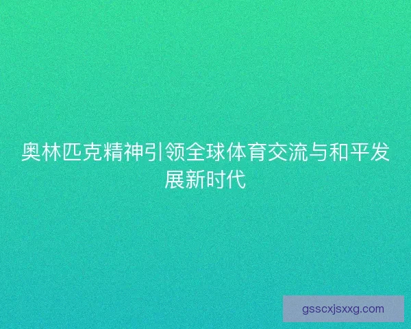 奥林匹克精神引领全球体育交流与和平发展新时代
