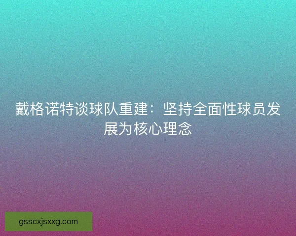 戴格诺特谈球队重建：坚持全面性球员发展为核心理念