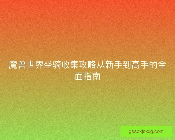 魔兽世界坐骑收集攻略从新手到高手的全面指南