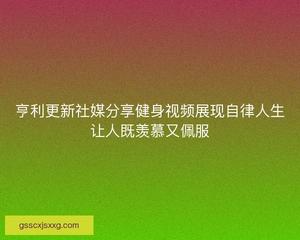亨利更新社媒分享健身视频展现自律人生让人既羡慕又佩服