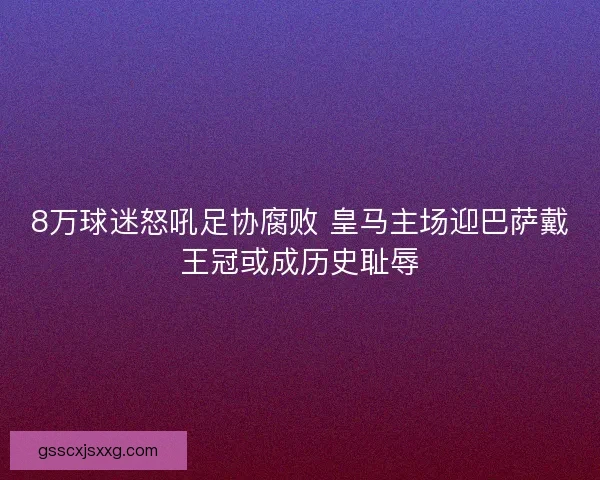 8万球迷怒吼足协腐败 皇马主场迎巴萨戴王冠或成历史耻辱 8万球迷怒吼足协腐败 皇马主场迎巴萨戴王冠或成历史耻辱