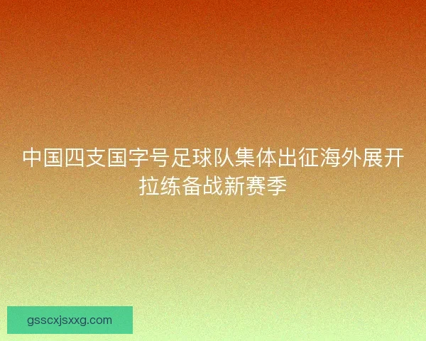 中国四支国字号足球队集体出征海外展开拉练备战新赛季